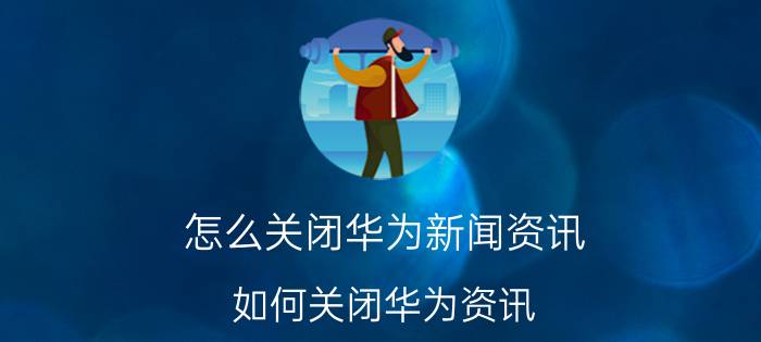 怎么关闭华为新闻资讯 如何关闭华为资讯？